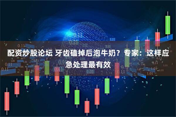 配资炒股论坛 牙齿磕掉后泡牛奶？专家：这样应急处理最有效