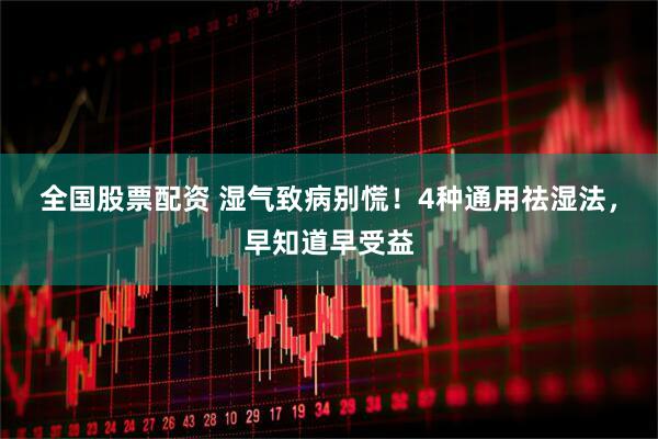 全国股票配资 湿气致病别慌！4种通用祛湿法，早知道早受益