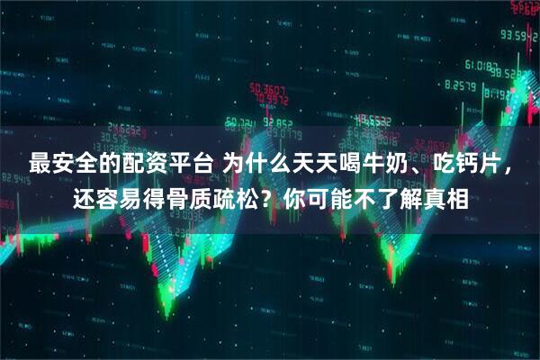 最安全的配资平台 为什么天天喝牛奶、吃钙片，还容易得骨质疏松？你可能不了解真相