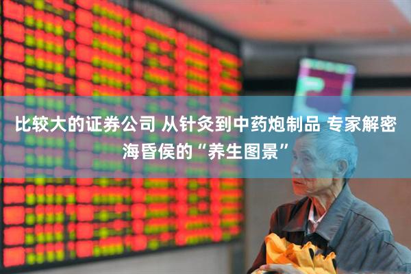 比较大的证券公司 从针灸到中药炮制品 专家解密海昏侯的“养生图景”