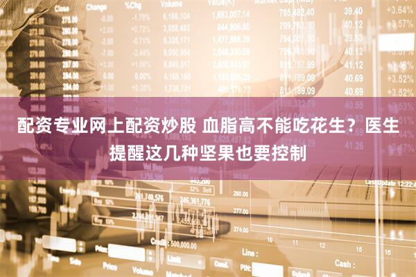 配资专业网上配资炒股 血脂高不能吃花生？医生提醒这几种坚果也要控制