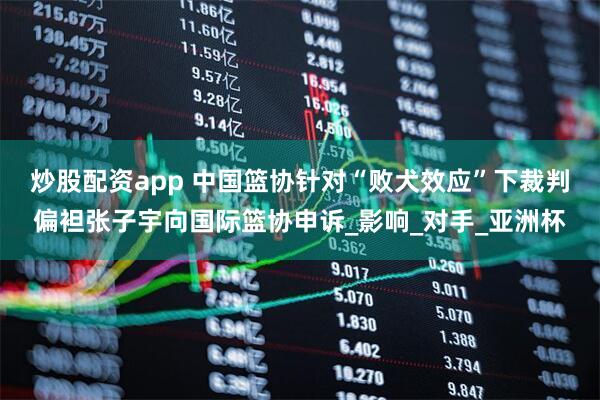 炒股配资app 中国篮协针对“败犬效应”下裁判偏袒张子宇向国际篮协申诉_影响_对手_亚洲杯
