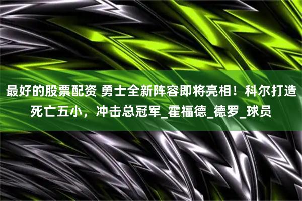 最好的股票配资 勇士全新阵容即将亮相！科尔打造死亡五小，冲击总冠军_霍福德_德罗_球员