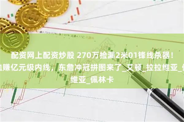 配资网上配资炒股 270万捡漏2米01锋线杀器！湖人血赚亿元级内线，东詹冲冠拼图来了_艾顿_拉拉维亚_佩林卡