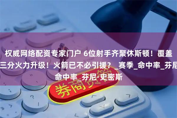 权威网络配资专家门户 6位射手齐聚休斯顿！覆盖5位置，三分火力升级！火箭已不必引援？_赛季_命中率_芬尼·史密斯