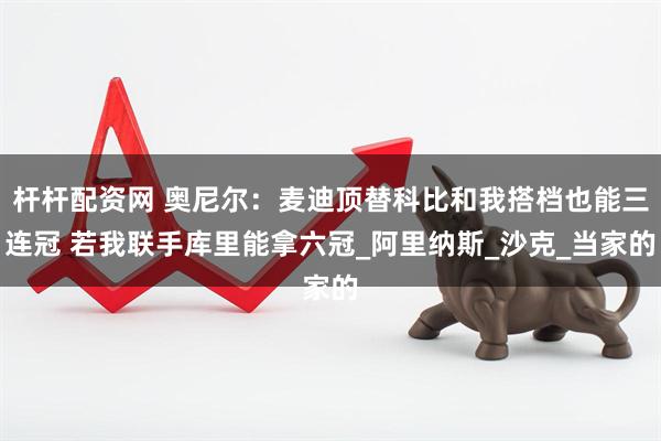 杆杆配资网 奥尼尔：麦迪顶替科比和我搭档也能三连冠 若我联手库里能拿六冠_阿里纳斯_沙克_当家的