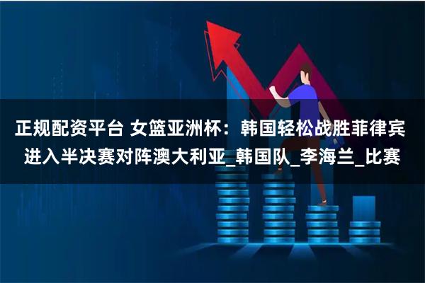 正规配资平台 女篮亚洲杯：韩国轻松战胜菲律宾 进入半决赛对阵澳大利亚_韩国队_李海兰_比赛