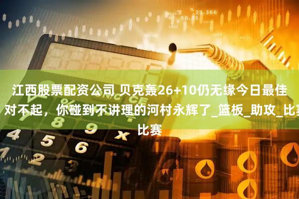 江西股票配资公司 贝克轰26+10仍无缘今日最佳！对不起，你碰到不讲理的河村永辉了_篮板_助攻_比赛