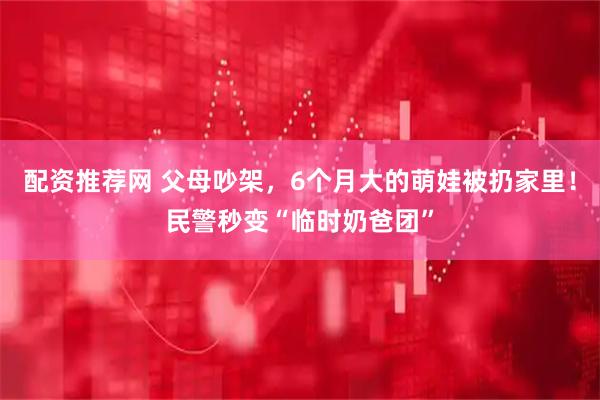 配资推荐网 父母吵架，6个月大的萌娃被扔家里！民警秒变“临时奶爸团”