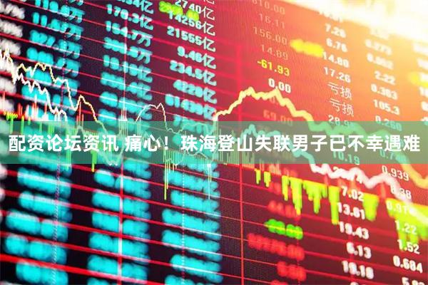 配资论坛资讯 痛心！珠海登山失联男子已不幸遇难