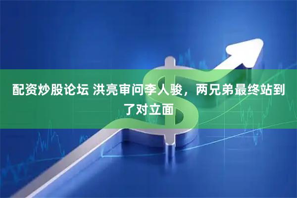 配资炒股论坛 洪亮审问李人骏，两兄弟最终站到了对立面