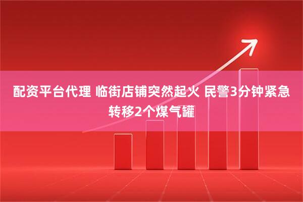 配资平台代理 临街店铺突然起火 民警3分钟紧急转移2个煤气罐