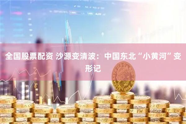 全国股票配资 沙源变清波：中国东北“小黄河”变形记