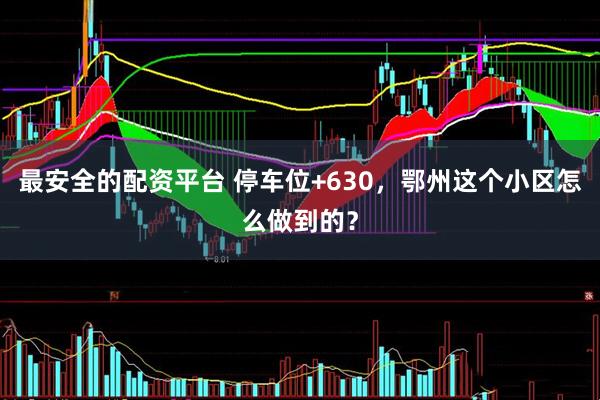 最安全的配资平台 停车位+630，鄂州这个小区怎么做到的？