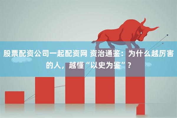股票配资公司一起配资网 资治通鉴：为什么越厉害的人，越懂“以史为鉴”？