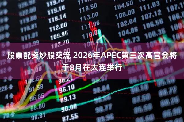 股票配资炒股交流 2026年APEC第三次高官会将于8月在大连举行