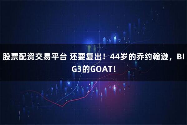 股票配资交易平台 还要复出！44岁的乔约翰逊，BIG3的GOAT！