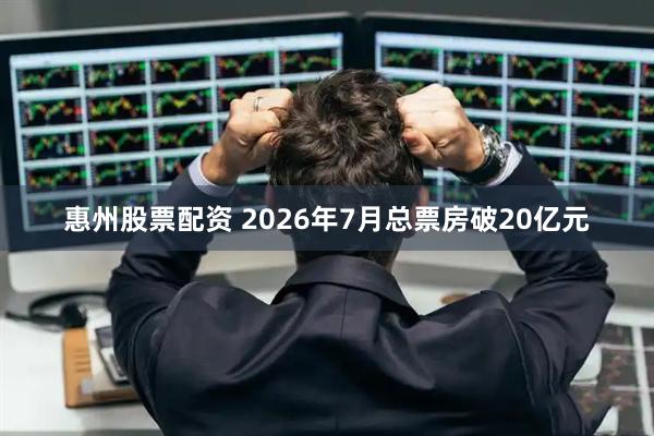惠州股票配资 2026年7月总票房破20亿元
