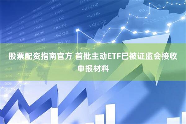股票配资指南官方 首批主动ETF已被证监会接收申报材料