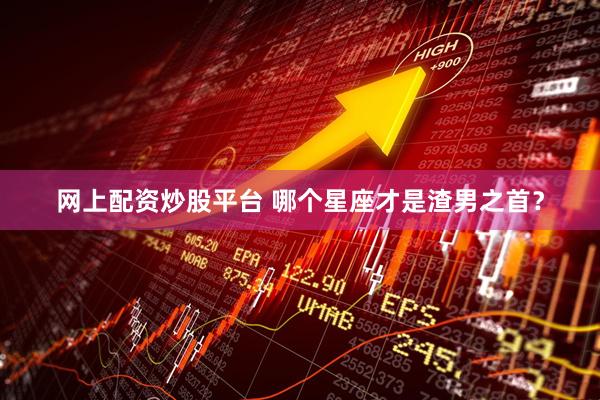 网上配资炒股平台 哪个星座才是渣男之首？