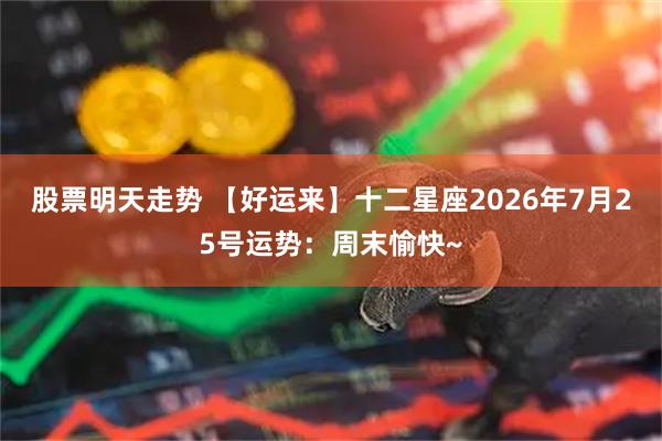 股票明天走势 【好运来】十二星座2026年7月25号运势：周末愉快~