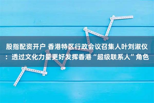 股指配资开户 香港特区行政会议召集人叶刘淑仪：透过文化力量更好发挥香港“超级联系人”角色