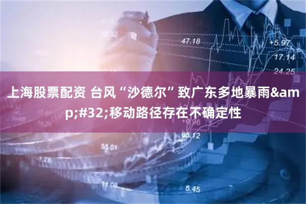 上海股票配资 台风“沙德尔”致广东多地暴雨 移动路径存在不确定性