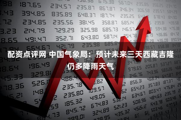 配资点评网 中国气象局：预计未来三天西藏吉隆仍多降雨天气