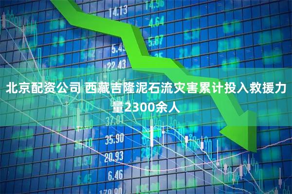 北京配资公司 西藏吉隆泥石流灾害累计投入救援力量2300余人
