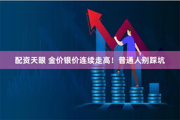 配资天眼 金价银价连续走高！普通人别踩坑