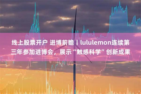 线上股票开户 进博前瞻丨lululemon连续第三年参加进博会，展示“触感科学”创新成果